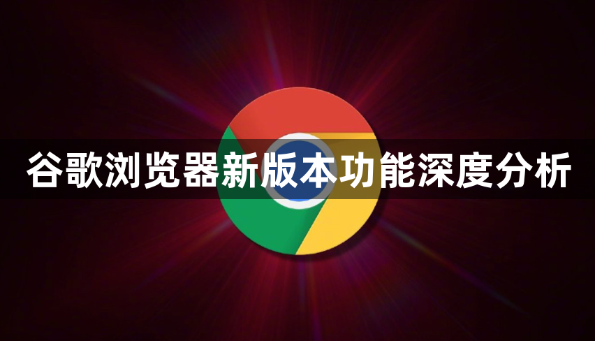 谷歌浏览器最新版更新内容解读丨有哪些新功能？